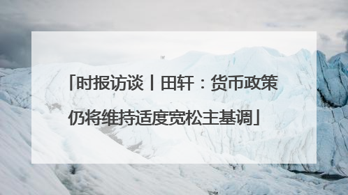 时报访谈丨田轩：货币政策仍将维持适度宽松主基调