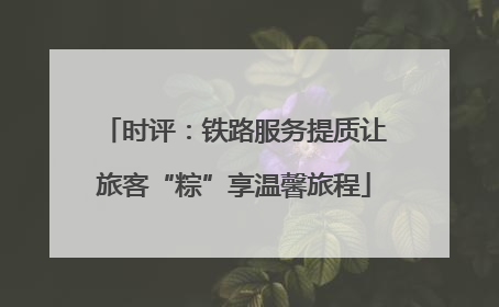时评：铁路服务提质让旅客“粽”享温馨旅程