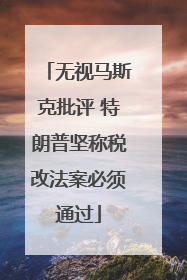 无视马斯克批评 特朗普坚称税改法案必须通过