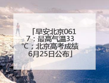 早安北京0617：最高气温33℃；北京高考成绩6月25日公布