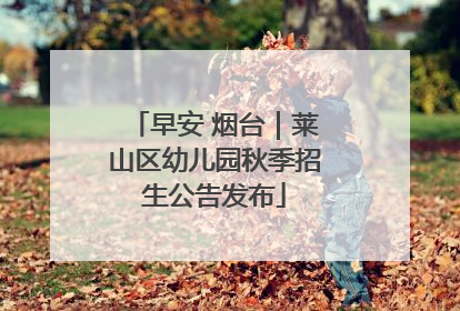 早安 烟台｜莱山区幼儿园秋季招生公告发布