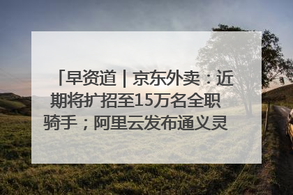 早资道｜京东外卖：近期将扩招至15万名全职骑手；阿里云发布通义灵码AI IDE