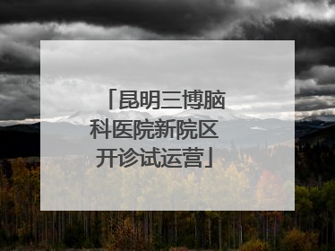昆明三博脑科医院新院区开诊试运营