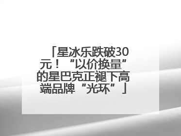 星冰乐跌破30元！“以价换量”的星巴克正褪下高端品牌“光环”