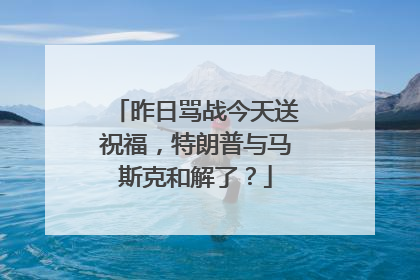 昨日骂战今天送祝福，特朗普与马斯克和解了？