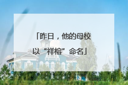 昨日，他的母校以“祥榕”命名