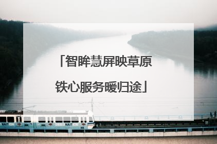 智眸慧屏映草原 铁心服务暖归途