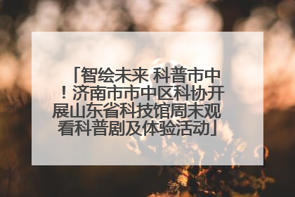智绘未来 科普市中！济南市市中区科协开展山东省科技馆周末观看科普剧及体验活动