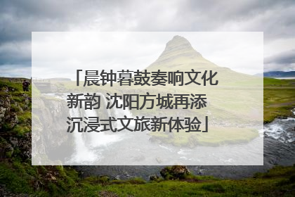 晨钟暮鼓奏响文化新韵 沈阳方城再添沉浸式文旅新体验