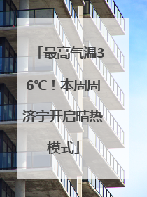 最高气温36℃！本周周济宁开启晴热模式