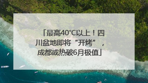 最高40℃以上！四川盆地即将“开烤”，成都或热破6月极值
