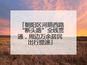 朝阳区河荫西路“断头路”全线贯通，周边万余居民出行提速