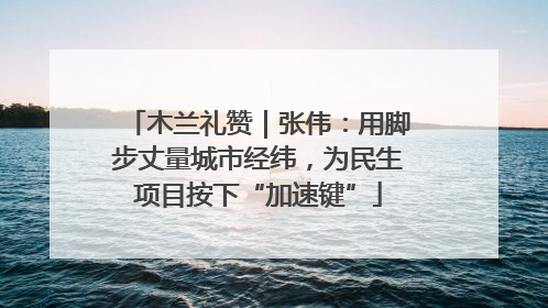 木兰礼赞｜张伟：用脚步丈量城市经纬，为民生项目按下“加速键”