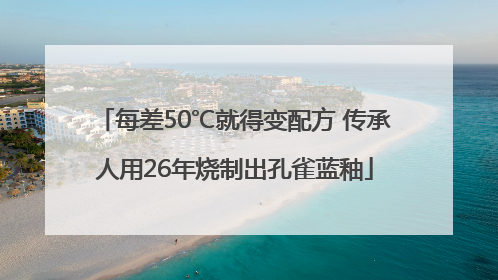 每差50℃就得变配方 传承人用26年烧制出孔雀蓝釉