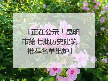 正在公示！昆明市第七批历史建筑推荐名单出炉