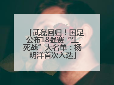 武磊回归！国足公布18强赛“生死战”大名单：杨明洋首次入选