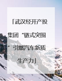武汉经开产投集团“链式突围”引燃汽车新质生产力
