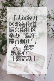 武汉经开区邓南街道振兴街社区举办“端午粽香飘正气 六一童梦筑廉心” 主题活动