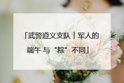 武警遵义支队︱军人的端午 与“粽”不同