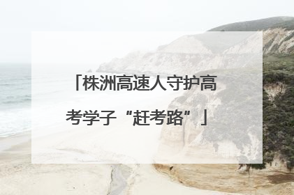 株洲高速人守护高考学子“赶考路”