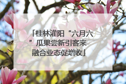 桂林灌阳“六月六”瓜果尝新引客来 融合业态促增收