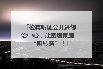 检察听证会开进综治中心，让困境家庭“阴转晴”！