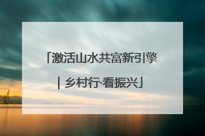 激活山水共富新引擎｜乡村行·看振兴