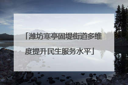 潍坊寒亭固堤街道多维度提升民生服务水平