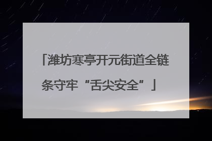 潍坊寒亭开元街道全链条守牢“舌尖安全”