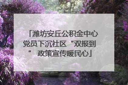 潍坊安丘公积金中心党员下沉社区“双报到” 政策宣传暖民心