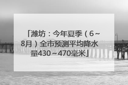 潍坊：今年夏季（6～8月）全市预测平均降水量430～470毫米