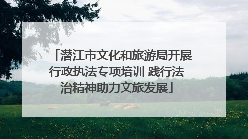 潜江市文化和旅游局开展行政执法专项培训 践行法治精神助力文旅发展