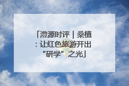 澧源时评｜桑植：让红色旅游开出“研学”之光