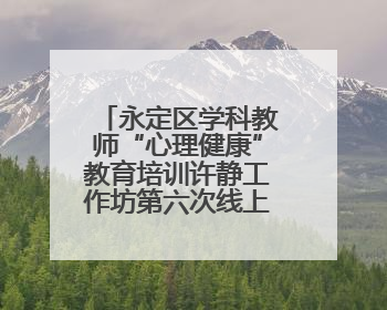 永定区学科教师“心理健康”教育培训许静工作坊第六次线上活动举行