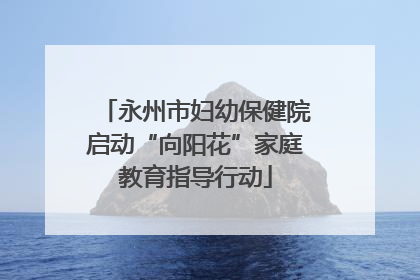 永州市妇幼保健院启动“向阳花”家庭教育指导行动