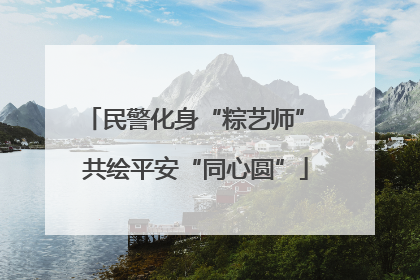 民警化身“粽艺师” 共绘平安“同心圆”