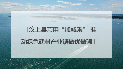 汶上县巧用“加减乘” 推动绿色建材产业链做优做强