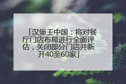 汉堡王中国：将对餐厅门店布局进行全面评估，关闭部分门店并新开40至60家
