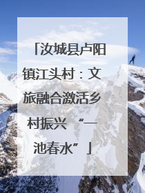 汝城县卢阳镇江头村：文旅融合激活乡村振兴 “一池春水”