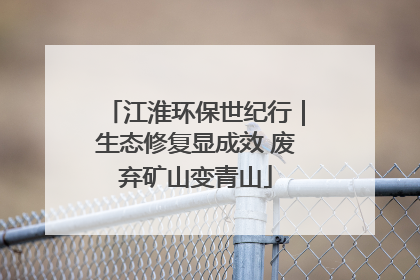 江淮环保世纪行｜生态修复显成效 废弃矿山变青山