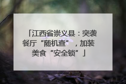 江西省崇义县：突袭餐厅“随机查”，加装美食“安全锁”