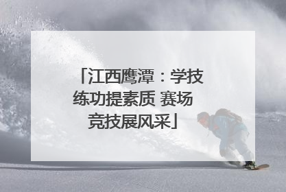 江西鹰潭：学技练功提素质 赛场竞技展风采