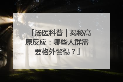 汤医科普｜揭秘高原反应：哪些人群需要格外警惕？