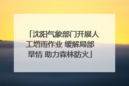 沈阳气象部门开展人工增雨作业 缓解局部旱情 助力森林防火