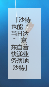 沙特也能“当日达” 京东自营快递业务落地沙特