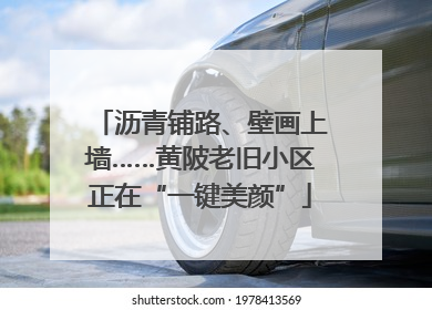 沥青铺路、壁画上墙……黄陂老旧小区正在“一键美颜”