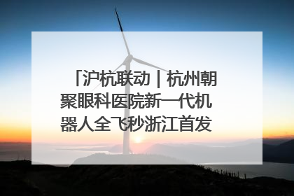 沪杭联动｜杭州朝聚眼科医院新一代机器人全飞秒浙江首发庆典仪式圆满落幕