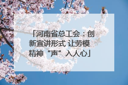 河南省总工会：创新宣讲形式 让劳模精神“声”入人心