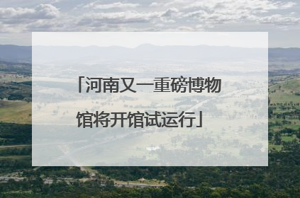 河南又一重磅博物馆将开馆试运行