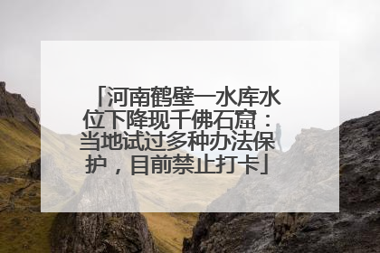 河南鹤壁一水库水位下降现千佛石窟：当地试过多种办法保护，目前禁止打卡
